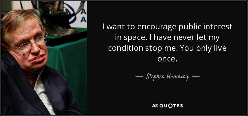 I want to encourage public interest in space. I have never let my condition stop me. You only live once. - Stephen Hawking