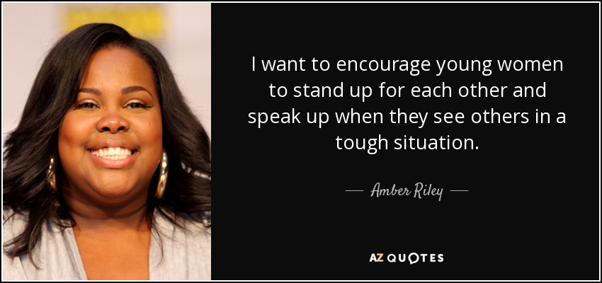 I want to encourage young women to stand up for each other and speak up when they see others in a tough situation. - Amber Riley