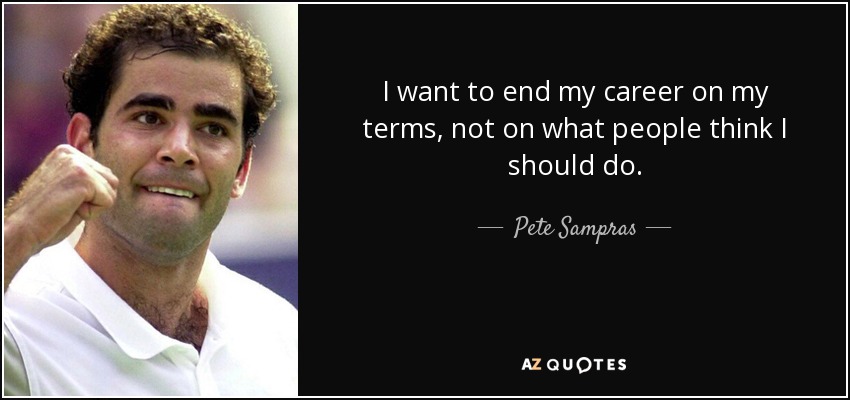 I want to end my career on my terms, not on what people think I should do. - Pete Sampras