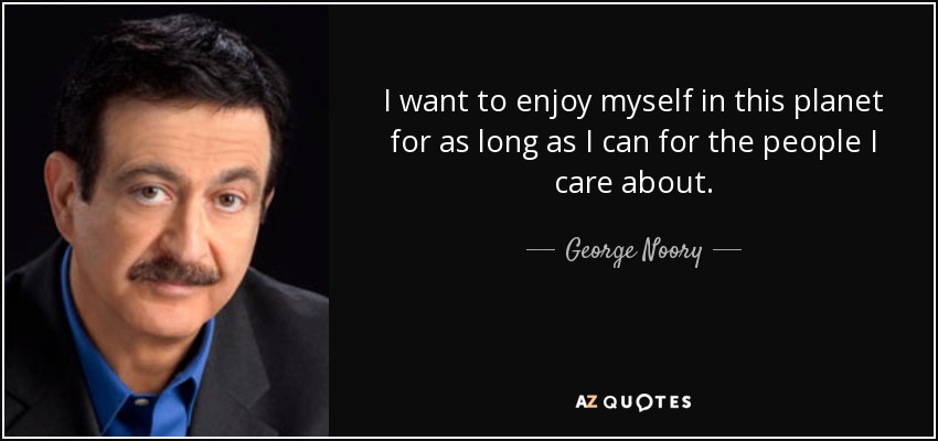 I want to enjoy myself in this planet for as long as I can for the people I care about. - George Noory
