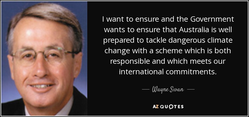 I want to ensure and the Government wants to ensure that Australia is well prepared to tackle dangerous climate change with a scheme which is both responsible and which meets our international commitments. - Wayne Swan