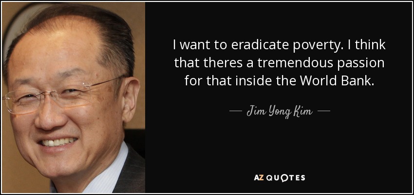 I want to eradicate poverty. I think that theres a tremendous passion for that inside the World Bank. - Jim Yong Kim