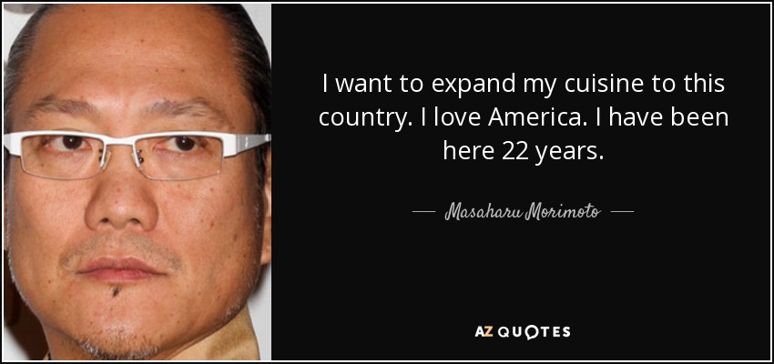 I want to expand my cuisine to this country. I love America. I have been here 22 years. - Masaharu Morimoto