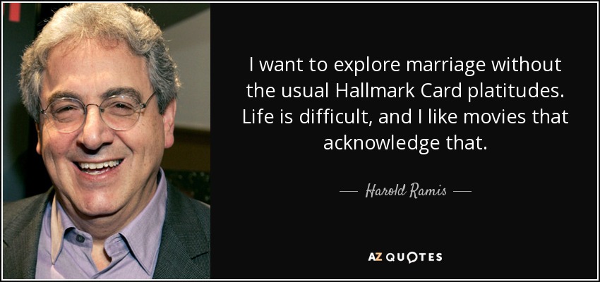 I want to explore marriage without the usual Hallmark Card platitudes. Life is difficult, and I like movies that acknowledge that. - Harold Ramis
