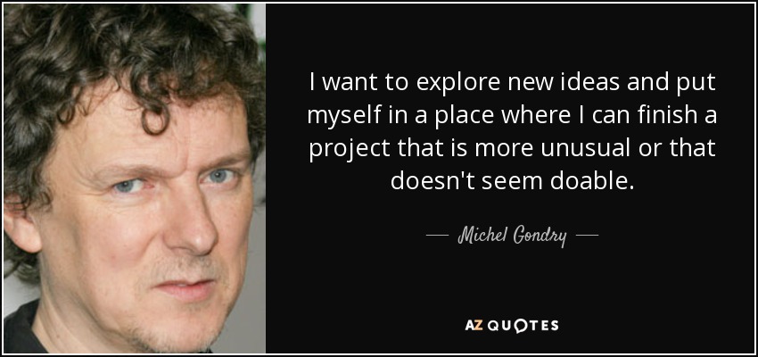 I want to explore new ideas and put myself in a place where I can finish a project that is more unusual or that doesn't seem doable. - Michel Gondry
