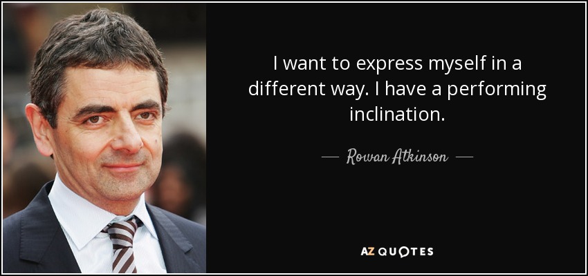 I want to express myself in a different way. I have a performing inclination. - Rowan Atkinson