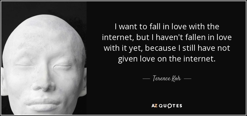 I want to fall in love with the internet, but I haven't fallen in love with it yet, because I still have not given love on the internet. - Terence Koh