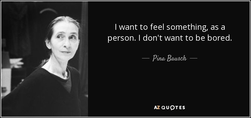 I want to feel something, as a person. I don't want to be bored. - Pina Bausch