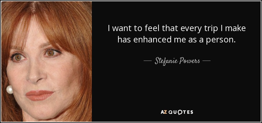 I want to feel that every trip I make has enhanced me as a person. - Stefanie Powers