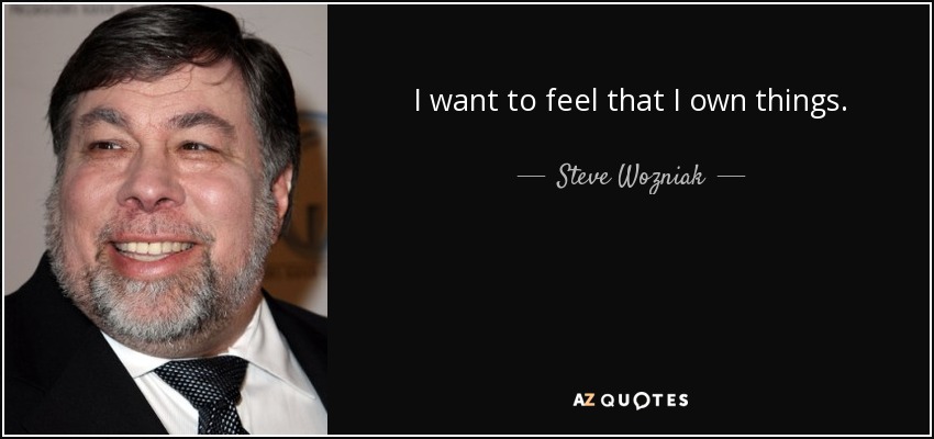 I want to feel that I own things. - Steve Wozniak