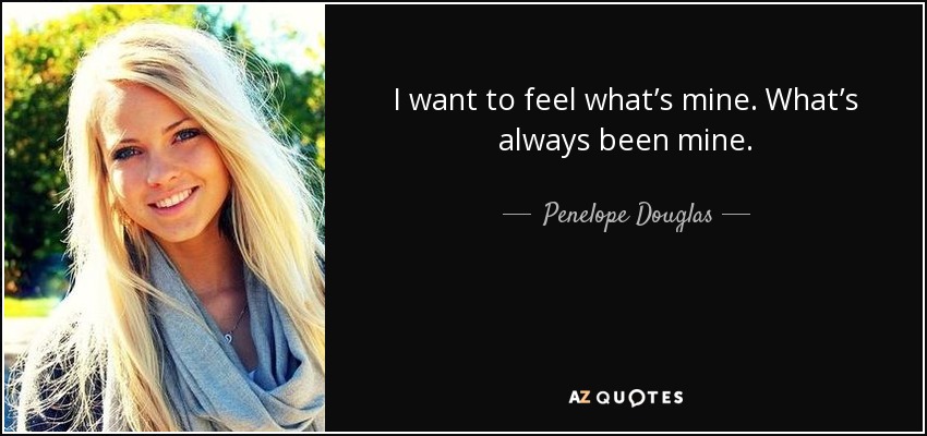 I want to feel what’s mine. What’s always been mine. - Penelope Douglas