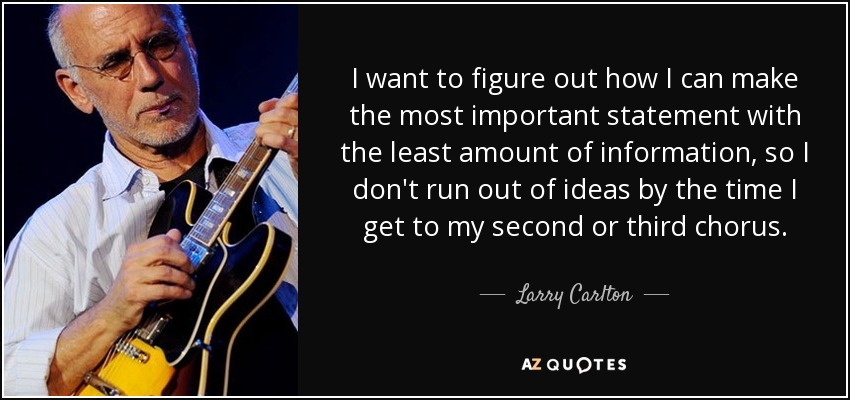 I want to figure out how I can make the most important statement with the least amount of information, so I don't run out of ideas by the time I get to my second or third chorus. - Larry Carlton