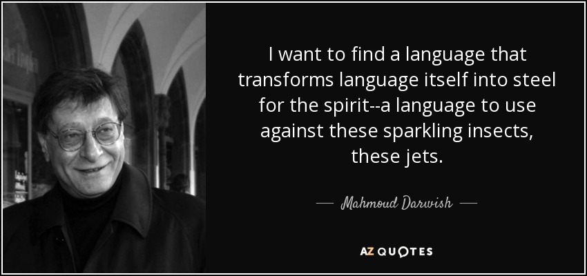 I want to find a language that transforms language itself into steel for the spirit--a language to use against these sparkling insects, these jets. - Mahmoud Darwish