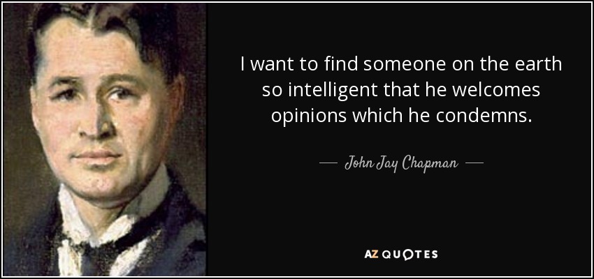 I want to find someone on the earth so intelligent that he welcomes opinions which he condemns. - John Jay Chapman