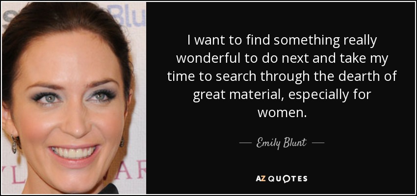 I want to find something really wonderful to do next and take my time to search through the dearth of great material, especially for women. - Emily Blunt