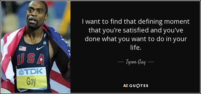 I want to find that defining moment that you're satisfied and you've done what you want to do in your life. - Tyson Gay