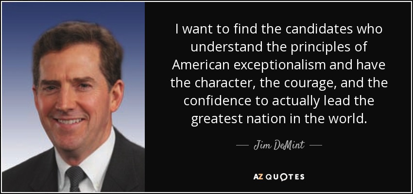 I want to find the candidates who understand the principles of American exceptionalism and have the character, the courage, and the confidence to actually lead the greatest nation in the world. - Jim DeMint