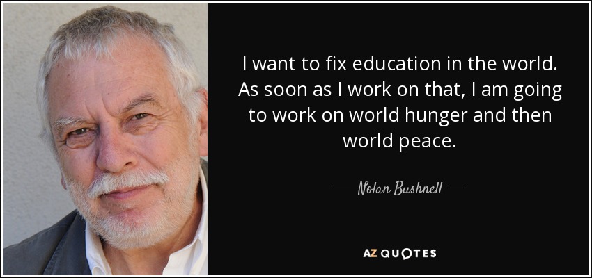 I want to fix education in the world. As soon as I work on that, I am going to work on world hunger and then world peace. - Nolan Bushnell