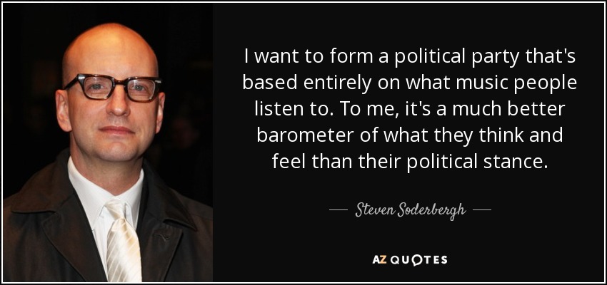I want to form a political party that's based entirely on what music people listen to. To me, it's a much better barometer of what they think and feel than their political stance. - Steven Soderbergh