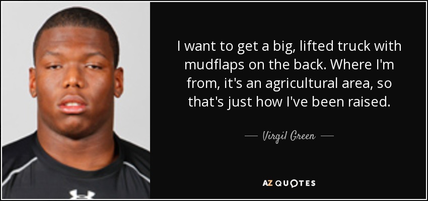 I want to get a big, lifted truck with mudflaps on the back. Where I'm from, it's an agricultural area, so that's just how I've been raised. - Virgil Green