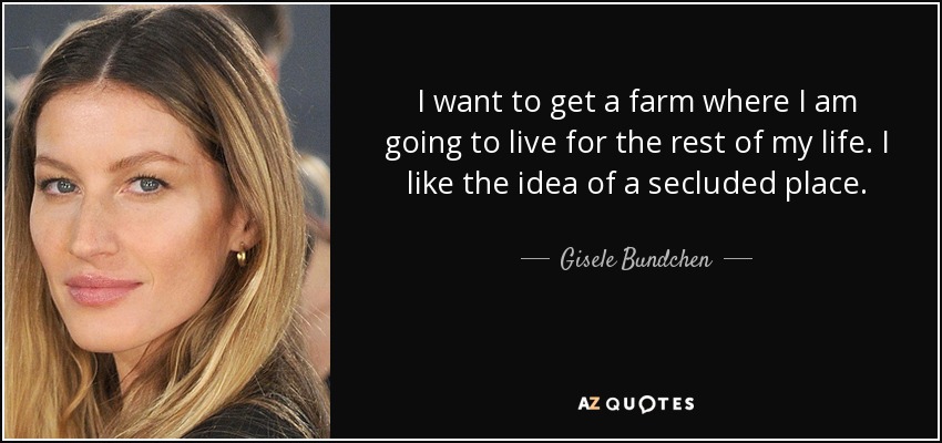 I want to get a farm where I am going to live for the rest of my life. I like the idea of a secluded place. - Gisele Bundchen