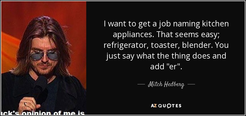 I want to get a job naming kitchen appliances. That seems easy; refrigerator, toaster, blender. You just say what the thing does and add 