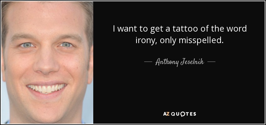 I want to get a tattoo of the word irony, only misspelled. - Anthony Jeselnik