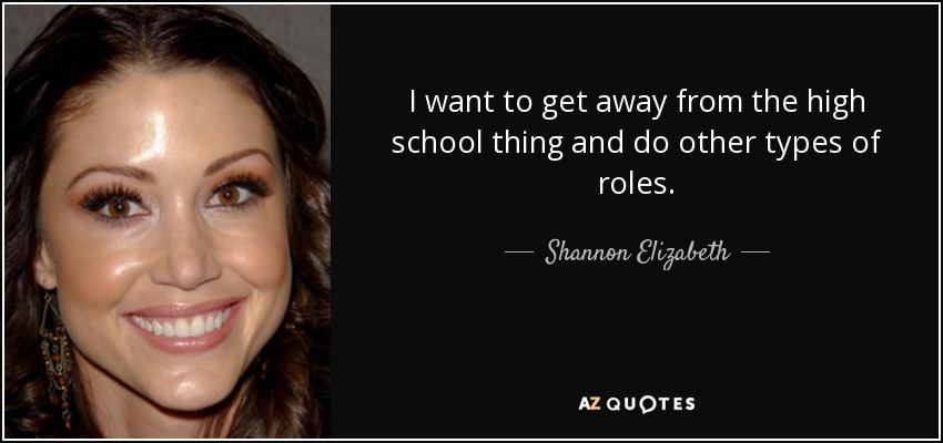 I want to get away from the high school thing and do other types of roles. - Shannon Elizabeth