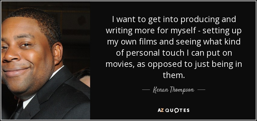 I want to get into producing and writing more for myself - setting up my own films and seeing what kind of personal touch I can put on movies, as opposed to just being in them. - Kenan Thompson