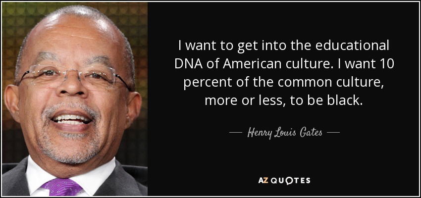 I want to get into the educational DNA of American culture. I want 10 percent of the common culture, more or less, to be black. - Henry Louis Gates