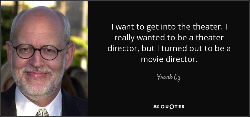 I want to get into the theater. I really wanted to be a theater director, but I turned out to be a movie director. - Frank Oz