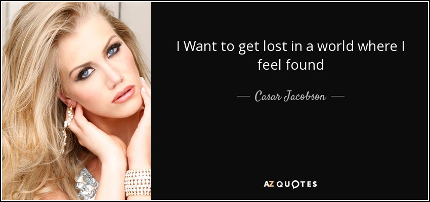 I Want to get lost in a world where I feel found - Casar Jacobson
