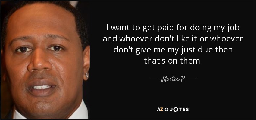 I want to get paid for doing my job and whoever don't like it or whoever don't give me my just due then that's on them. - Master P