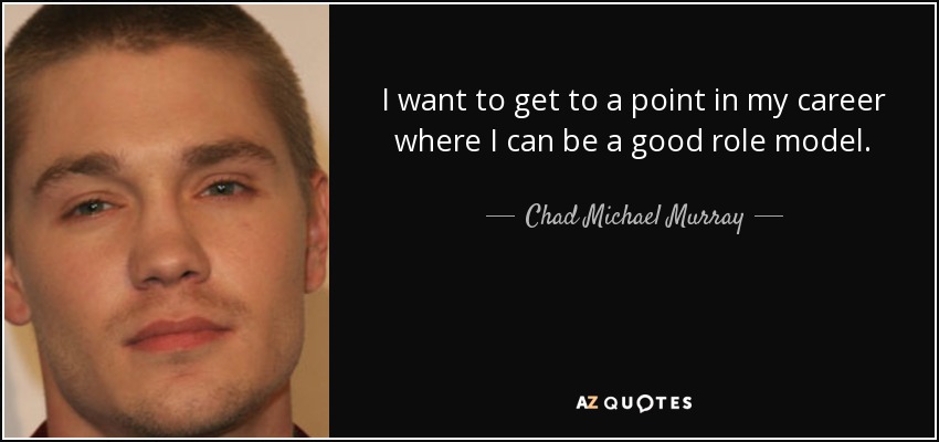 I want to get to a point in my career where I can be a good role model. - Chad Michael Murray