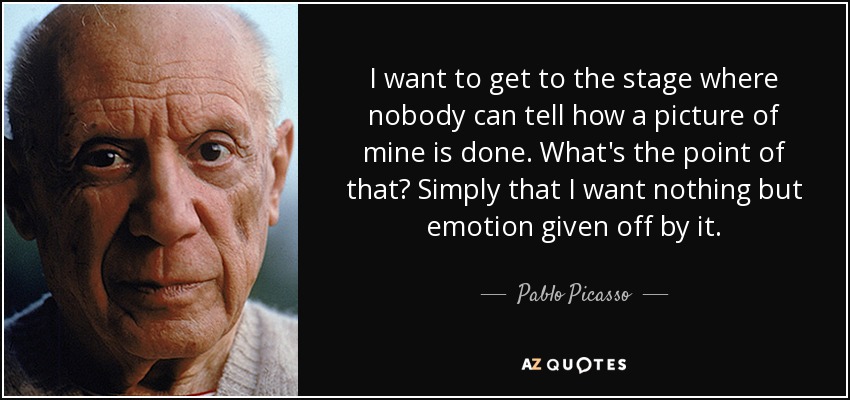 I want to get to the stage where nobody can tell how a picture of mine is done. What's the point of that? Simply that I want nothing but emotion given off by it. - Pablo Picasso