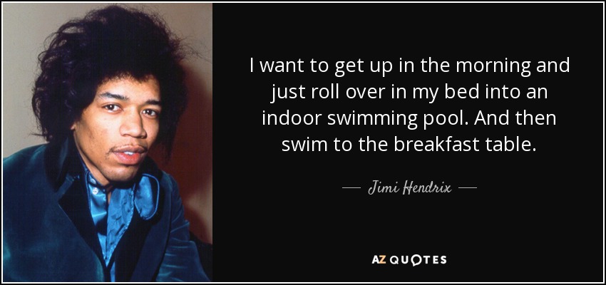 I want to get up in the morning and just roll over in my bed into an indoor swimming pool. And then swim to the breakfast table. - Jimi Hendrix
