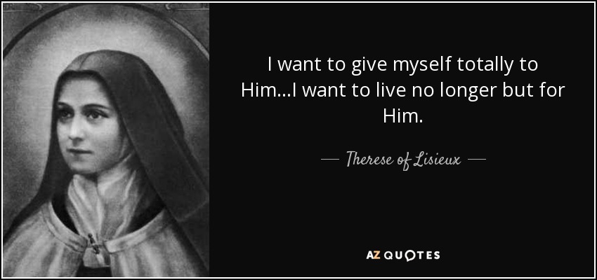 I want to give myself totally to Him...I want to live no longer but for Him. - Therese of Lisieux
