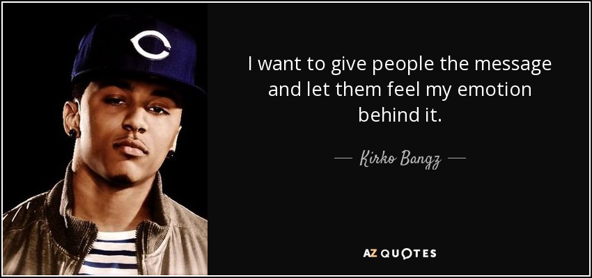 I want to give people the message and let them feel my emotion behind it. - Kirko Bangz