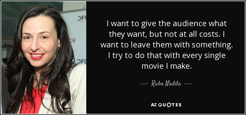 I want to give the audience what they want, but not at all costs. I want to leave them with something. I try to do that with every single movie I make. - Ruba Nadda