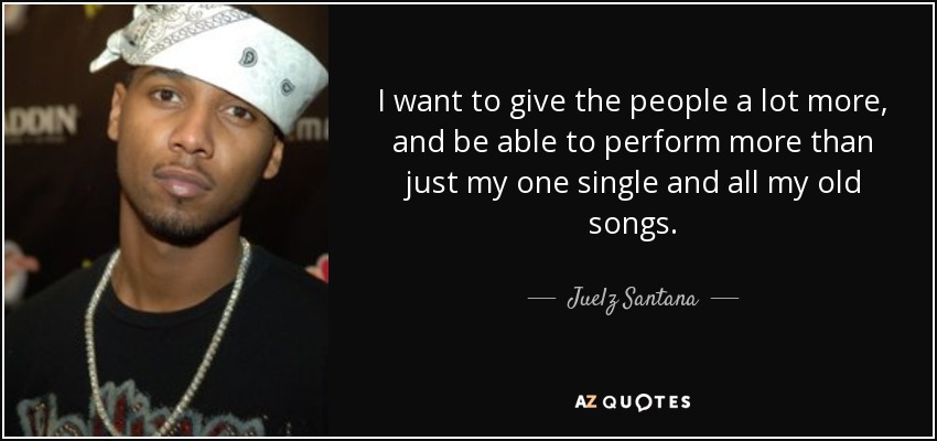 I want to give the people a lot more, and be able to perform more than just my one single and all my old songs. - Juelz Santana