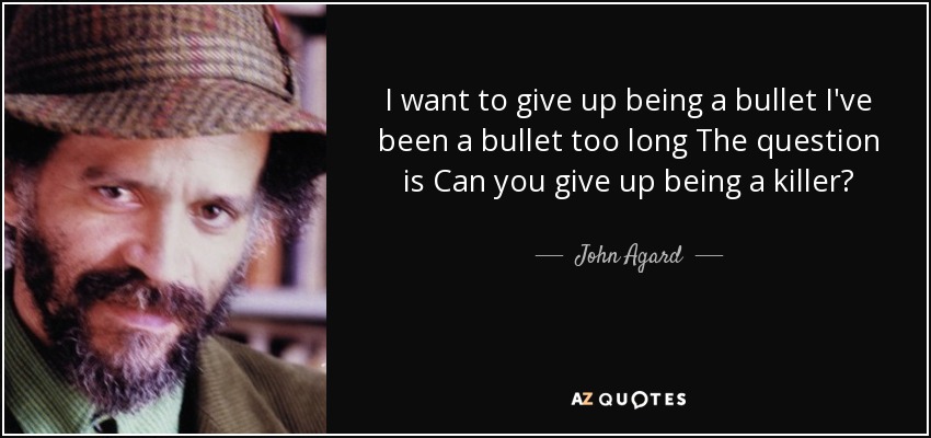 I want to give up being a bullet I've been a bullet too long The question is Can you give up being a killer? - John Agard