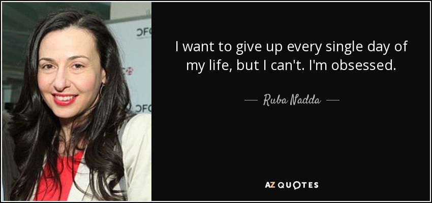 I want to give up every single day of my life, but I can't. I'm obsessed. - Ruba Nadda