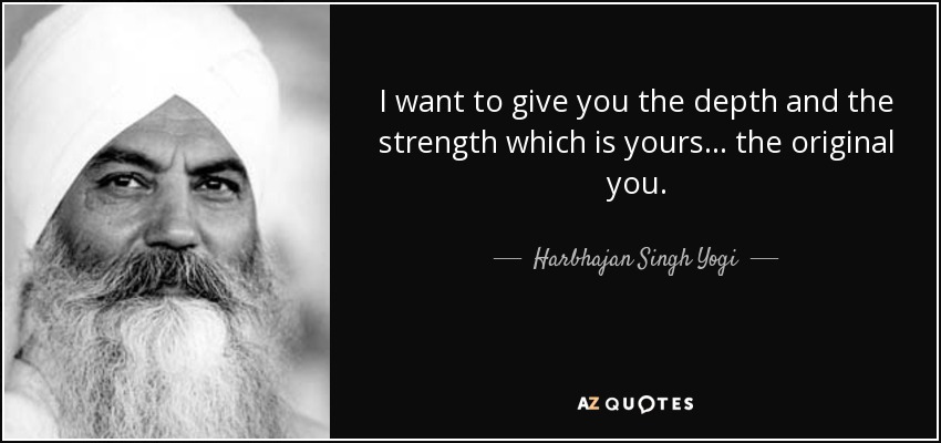 I want to give you the depth and the strength which is yours... the original you. - Harbhajan Singh Yogi