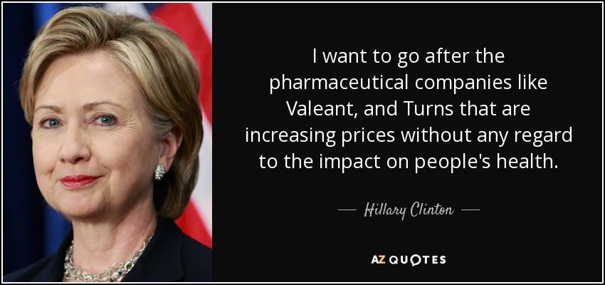 I want to go after the pharmaceutical companies like Valeant, and Turns that are increasing prices without any regard to the impact on people's health. - Hillary Clinton