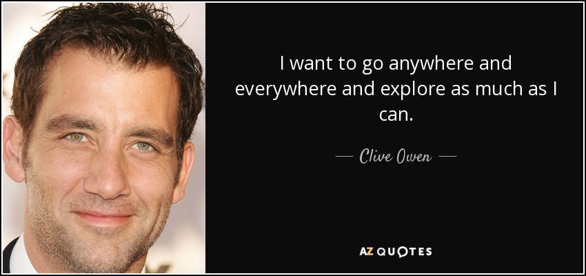 I want to go anywhere and everywhere and explore as much as I can. - Clive Owen