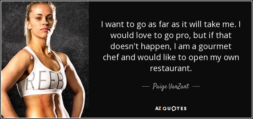 I want to go as far as it will take me. I would love to go pro, but if that doesn't happen, I am a gourmet chef and would like to open my own restaurant. - Paige VanZant