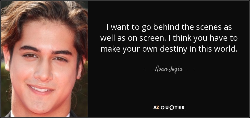 I want to go behind the scenes as well as on screen. I think you have to make your own destiny in this world. - Avan Jogia