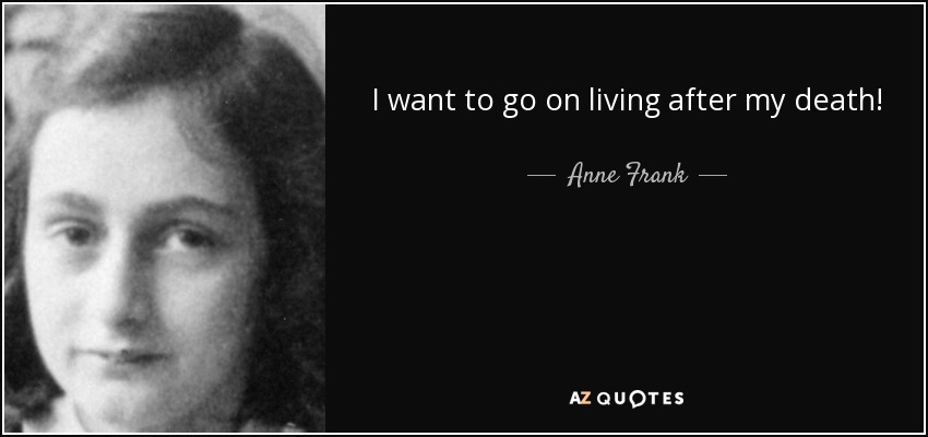 I want to go on living after my death! - Anne Frank