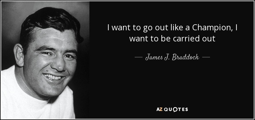 I want to go out like a Champion, I want to be carried out - James J. Braddock