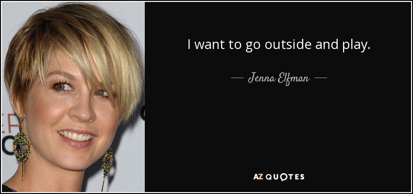 I want to go outside and play. - Jenna Elfman